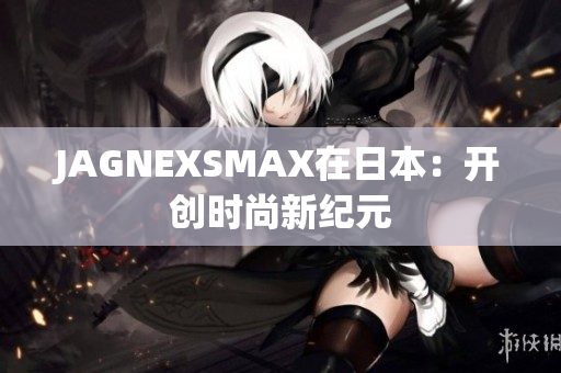 JAGNEXSMAX在日本：开创时尚新纪元