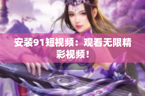 安装9.1短视频：观看无限精彩视频！