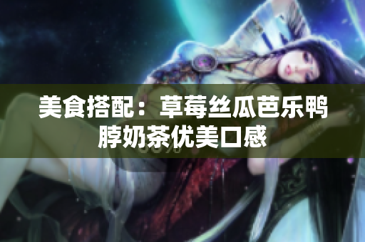 美食搭配：草莓丝瓜芭乐鸭脖奶茶优美口感