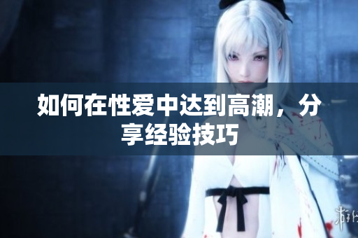 如何在性爱中达到高潮，分享经验技巧