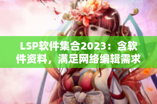 LSP软件集合2023：含软件资料，满足网络编辑需求
