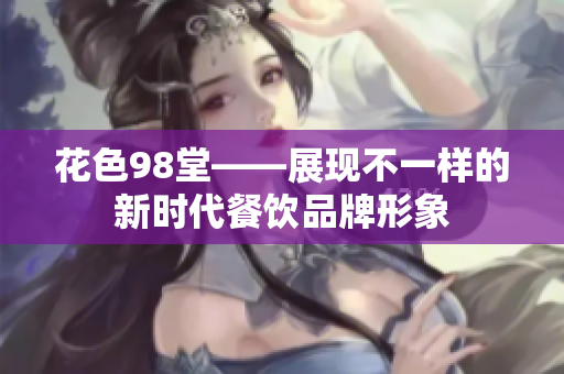 花色98堂——展现不一样的新时代餐饮品牌形象