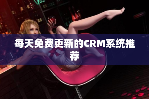每天免费更新的CRM系统推荐