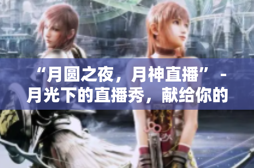 “月圆之夜，月神直播” - 月光下的直播秀，献给你的夜晚