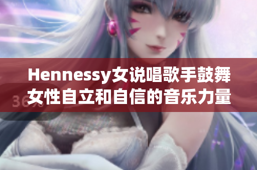 Hennessy女说唱歌手鼓舞女性自立和自信的音乐力量