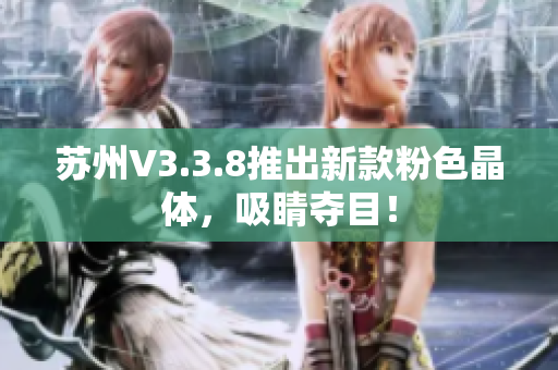 苏州V3.3.8推出新款粉色晶体，吸睛夺目！