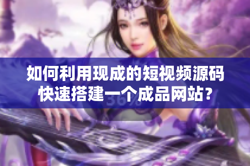 如何利用现成的短视频源码快速搭建一个成品网站？
