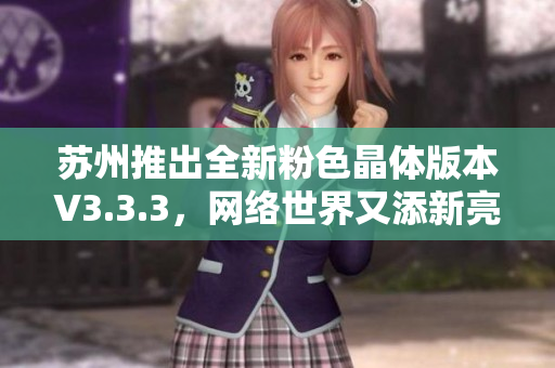 苏州推出全新粉色晶体版本V3.3.3，网络世界又添新亮点