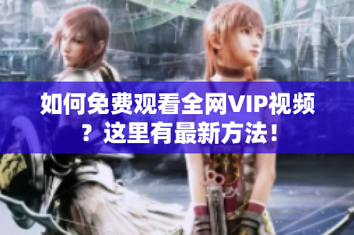 如何免费观看全网VIP视频？这里有最新方法！