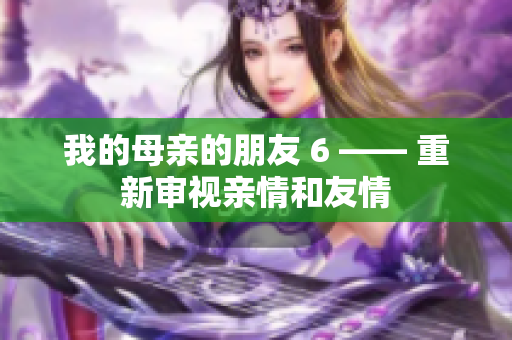 我的母亲的朋友 6 —— 重新审视亲情和友情