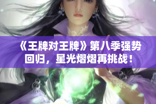 《王牌对王牌》第八季强势回归，星光熠熠再挑战！