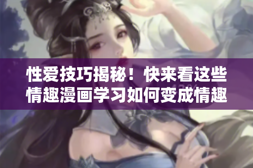 性爱技巧揭秘！快来看这些情趣漫画学习如何变成情趣高手