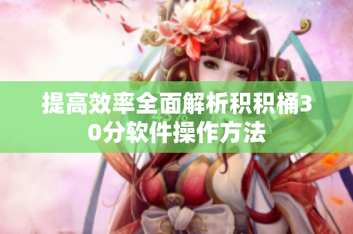 提高效率全面解析积积桶30分软件操作方法