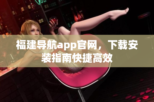 福建导航app官网，下载安装指南快捷高效