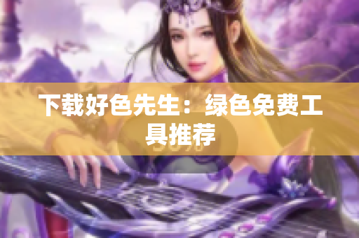 下载好色先生：绿色免费工具推荐