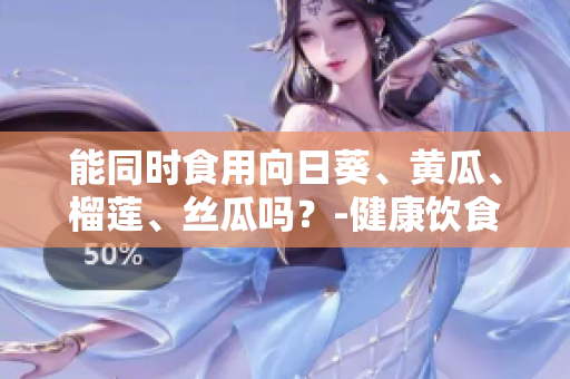 能同时食用向日葵、黄瓜、榴莲、丝瓜吗？-健康饮食建议