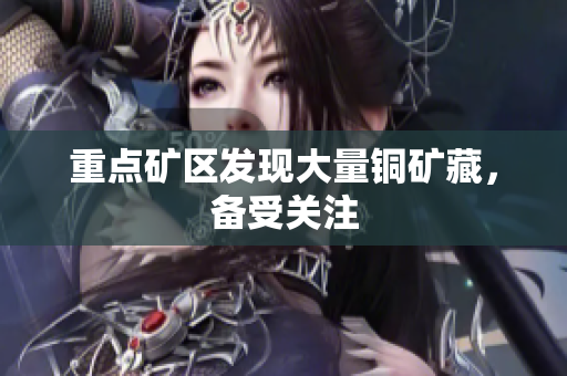 重点矿区发现大量铜矿藏，备受关注