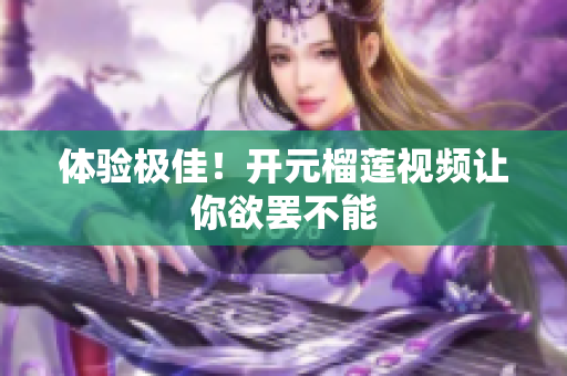 体验极佳！开元榴莲视频让你欲罢不能