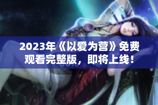 2023年《以爱为营》免费观看完整版，即将上线！