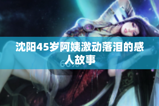 沈阳45岁阿姨激动落泪的感人故事