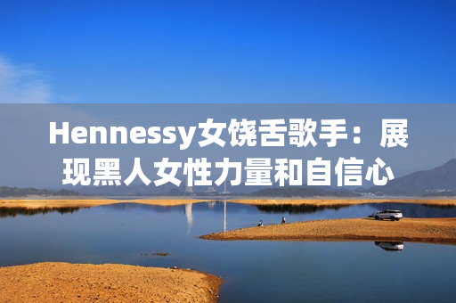 Hennessy女饶舌歌手：展现黑人女性力量和自信心
