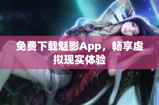 免费下载魅影App，畅享虚拟现实体验