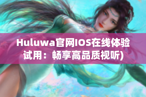 Huluwa官网IOS在线体验试用：畅享高品质视听)