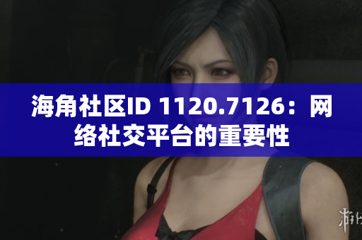 海角社区ID 1120.7126：网络社交平台的重要性
