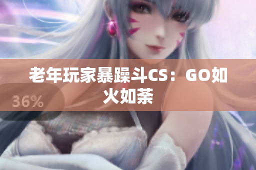 老年玩家暴躁斗CS：GO如火如荼