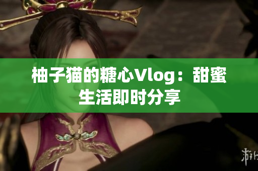 柚子猫的糖心Vlog：甜蜜生活即时分享