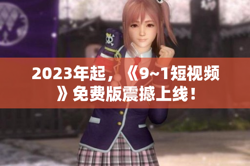 2023年起，《9~1短视频》免费版震撼上线！