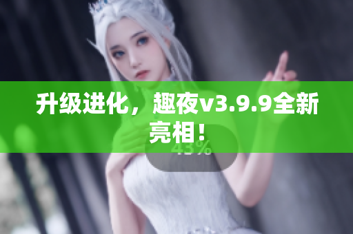 升级进化，趣夜v3.9.9全新亮相！