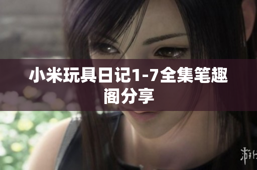 小米玩具日记1-7全集笔趣阁分享