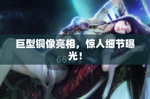 巨型铜像亮相，惊人细节曝光！