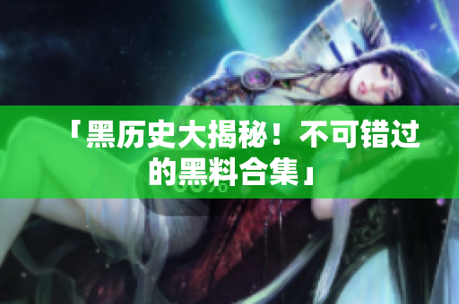 「黑历史大揭秘！不可错过的黑料合集」