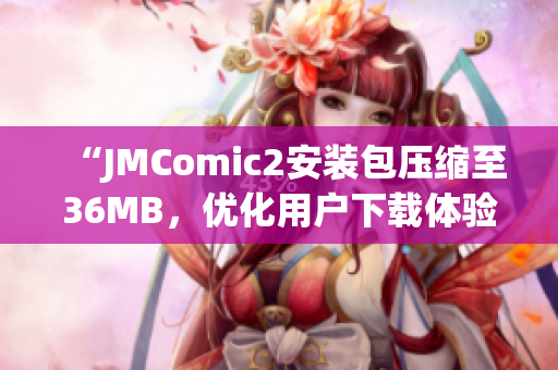 “JMComic2安装包压缩至36MB，优化用户下载体验”