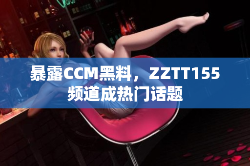 暴露CCM黑料，ZZTT155频道成热门话题