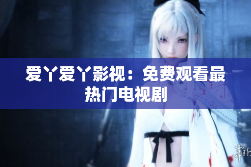 爱丫爱丫影视：免费观看最热门电视剧