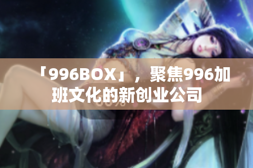 「996BOX」，聚焦996加班文化的新创业公司