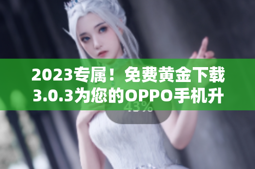2023专属！免费黄金下载3.0.3为您的OPPO手机升级华丽妆容