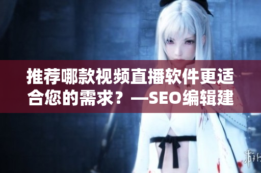 推荐哪款视频直播软件更适合您的需求？—SEO编辑建议