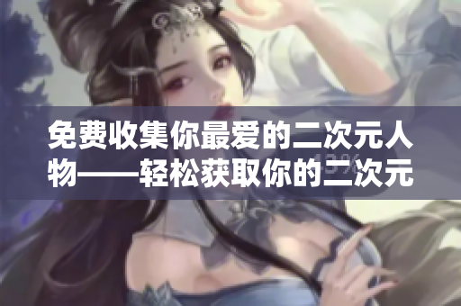 免费收集你最爱的二次元人物——轻松获取你的二次元角色！