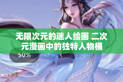 无限次元的迷人绘画 二次元漫画中的独特人物桶