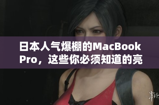 日本人气爆棚的MacBook Pro，这些你必须知道的亮点