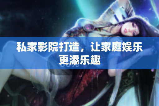 私家影院打造，让家庭娱乐更添乐趣