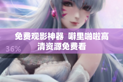 免费观影神器  噼里啪啦高清资源免费看
