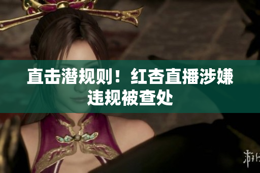 直击潜规则！红杏直播涉嫌违规被查处