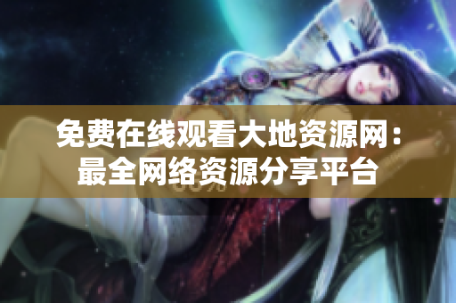 免费在线观看大地资源网：最全网络资源分享平台