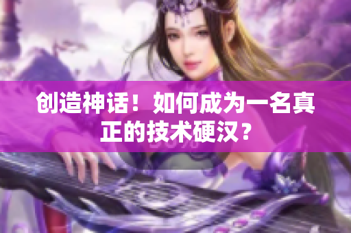创造神话！如何成为一名真正的技术硬汉？