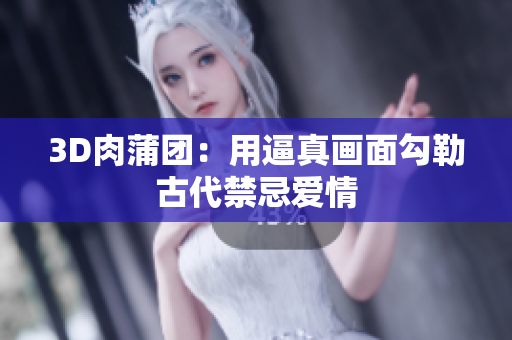 3D肉蒲团：用逼真画面勾勒古代禁忌爱情